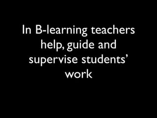 In B-learning teachers
    help, guide and
  supervise students’
         work
 
