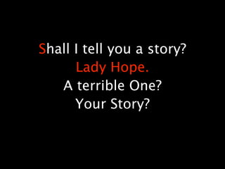 Shall I tell you a story?
      Lady Hope.
   A terrible One?
      Your Story?
 
