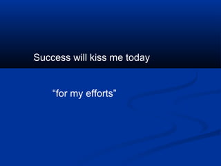 Success will kiss me today


    “for my efforts”
 
