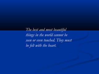 The best and most beautiful
things in the world cannot be
seen or even touched. They must
be felt with the heart.
 