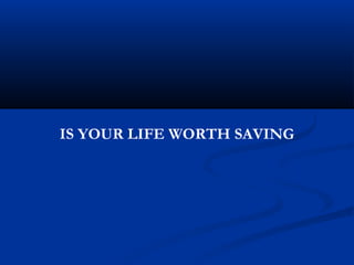 IS YOUR LIFE WORTH SAVING
 
