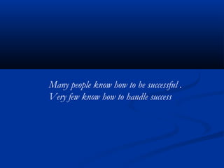 Many people know how to be successful .
Very few know how to handle success
 