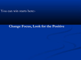 You can win starts here:-



     Change Focus, Look for the Positive
 