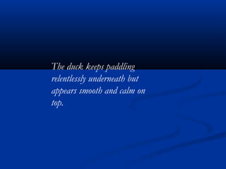 The duck keeps paddling
relentlessly underneath but
appears smooth and calm on
top.
 