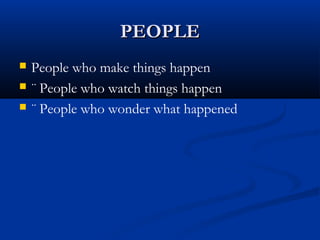 PEOPLE
   People who make things happen
   ¨ People who watch things happen
   ¨ People who wonder what happened
 