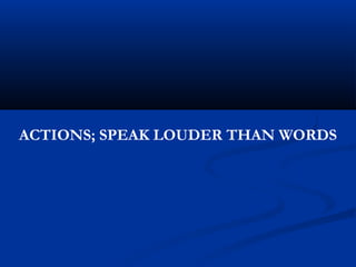 ACTIONS; SPEAK LOUDER THAN WORDS
 