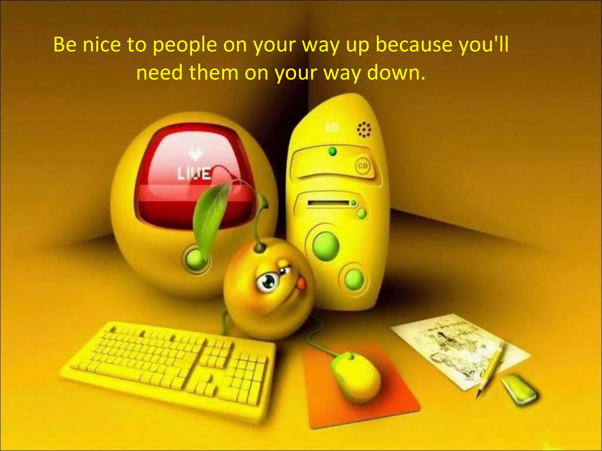 Be nice to people on your way up because you'll need them on your way down. 