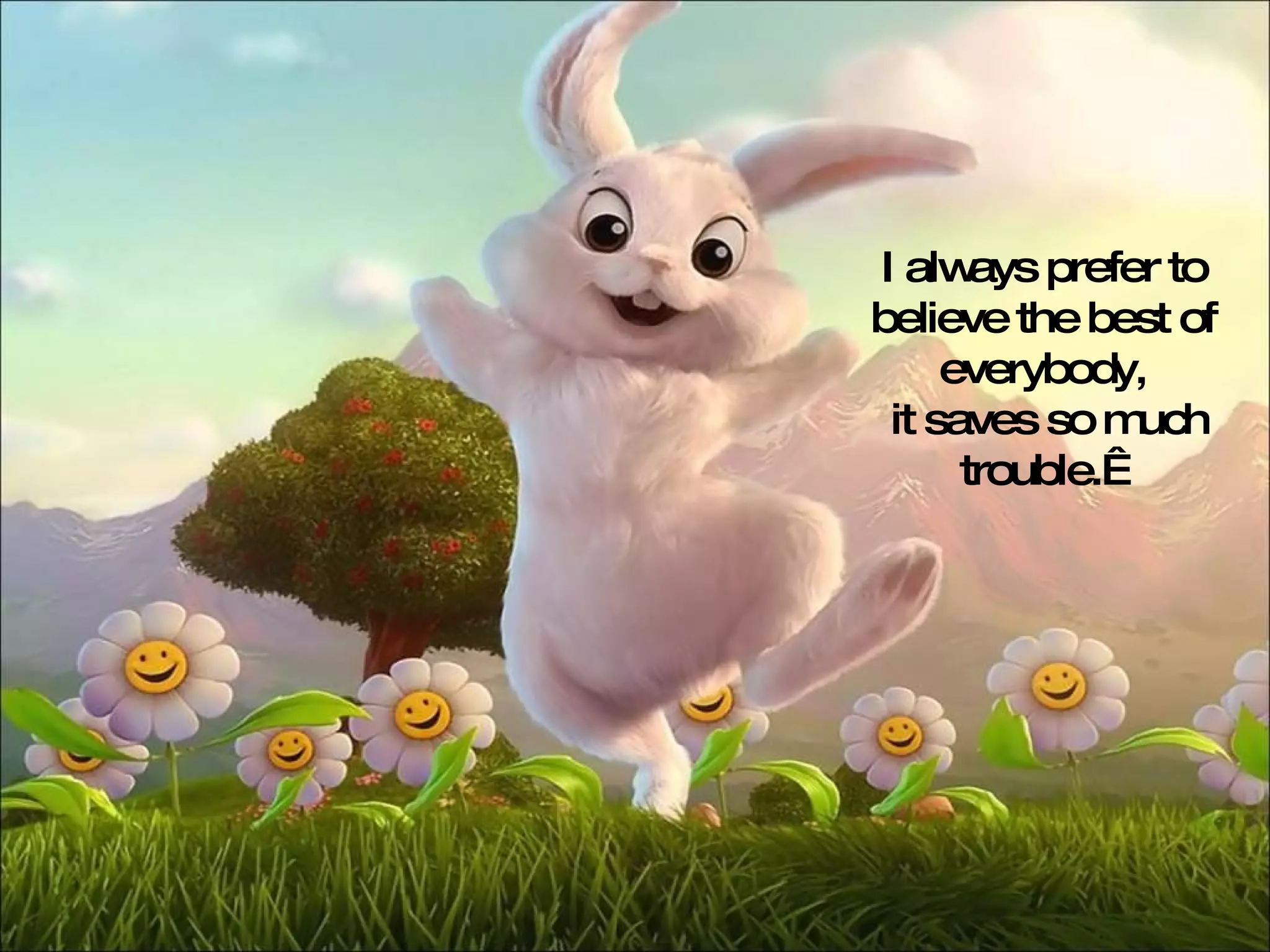 I always prefer to believe the best of everybody, it saves so much trouble.   