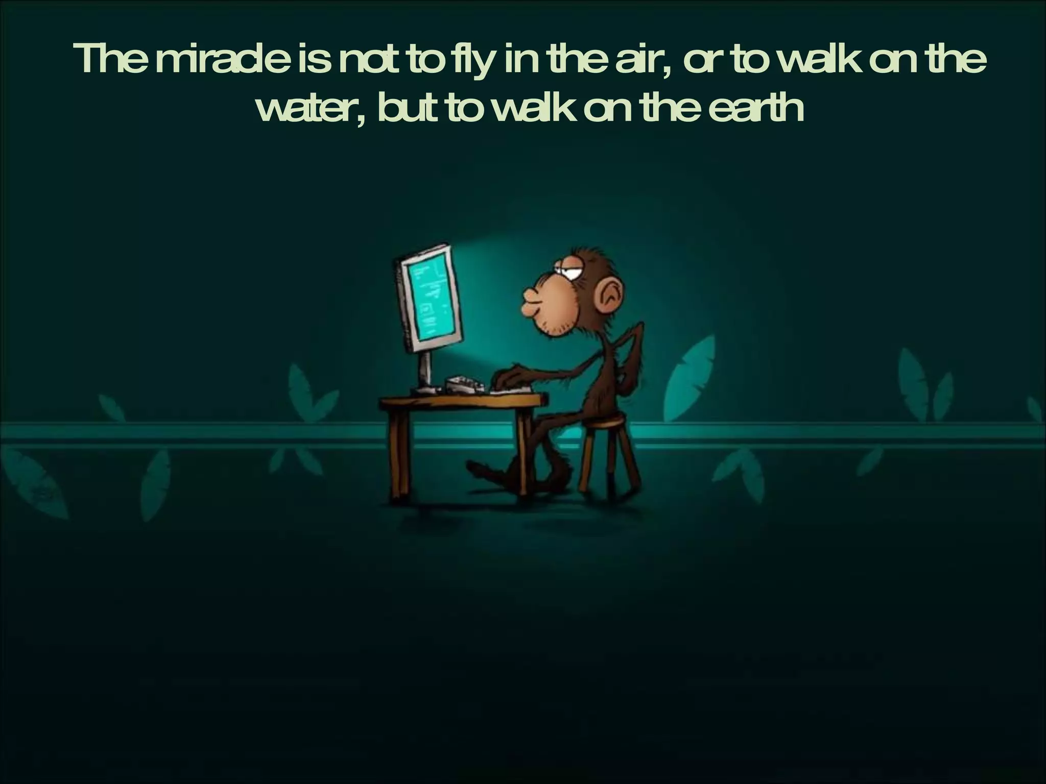 The miracle is not to fly in the air, or to walk on the water, but to walk on the earth 