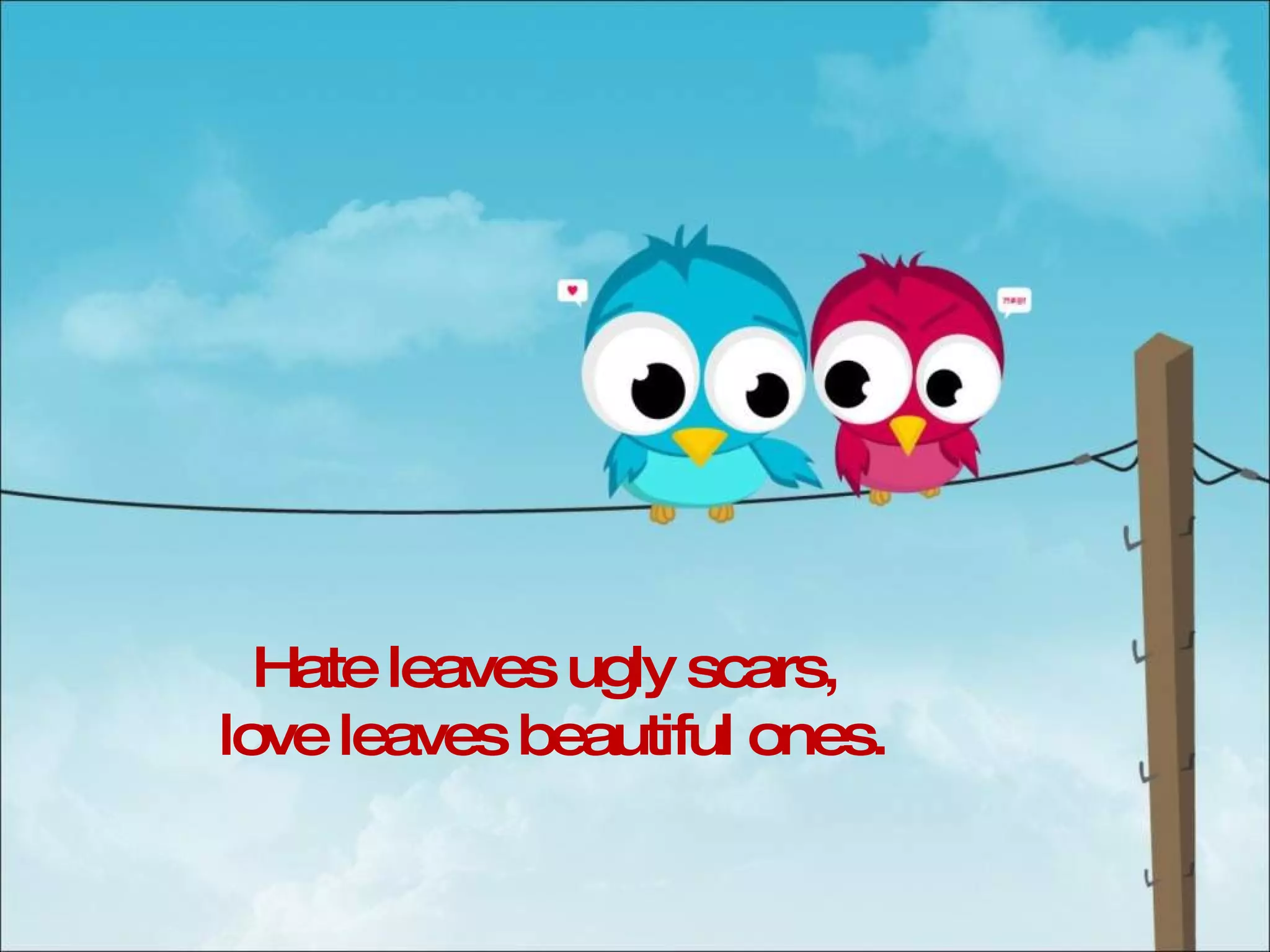 Hate leaves ugly scars, love leaves beautiful ones. 