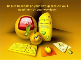 Be nice to people on your way up because you'll need them on your way down. 