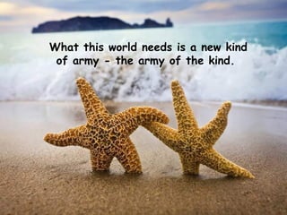 What this world needs is a new kind of army - the army of the kind.  