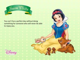 You can't live a perfect day without doing something for someone who will never be able to repay you. 