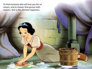 To find someone who will love you for no reason, and to shower that person with reasons, that is the ultimate happiness. 