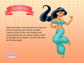 Beginning today, treat everyone you meet as if they were going to be dead by midnight.  Extend to them all the care, kindness and understanding you can muster, and do it with no thought of any reward.  Your life will never be the same again. 