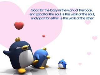 Good for the body is the work of the body,  and good for the soul is the work of the soul, and good for either is the work of the other. 