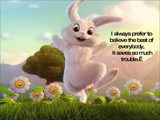 I always prefer to believe the best of everybody, it saves so much trouble.   