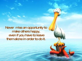 Never  miss an opportunity to make others happy, even if you have to leave them alone in order to do it. 