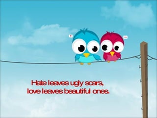 Hate leaves ugly scars, love leaves beautiful ones. 