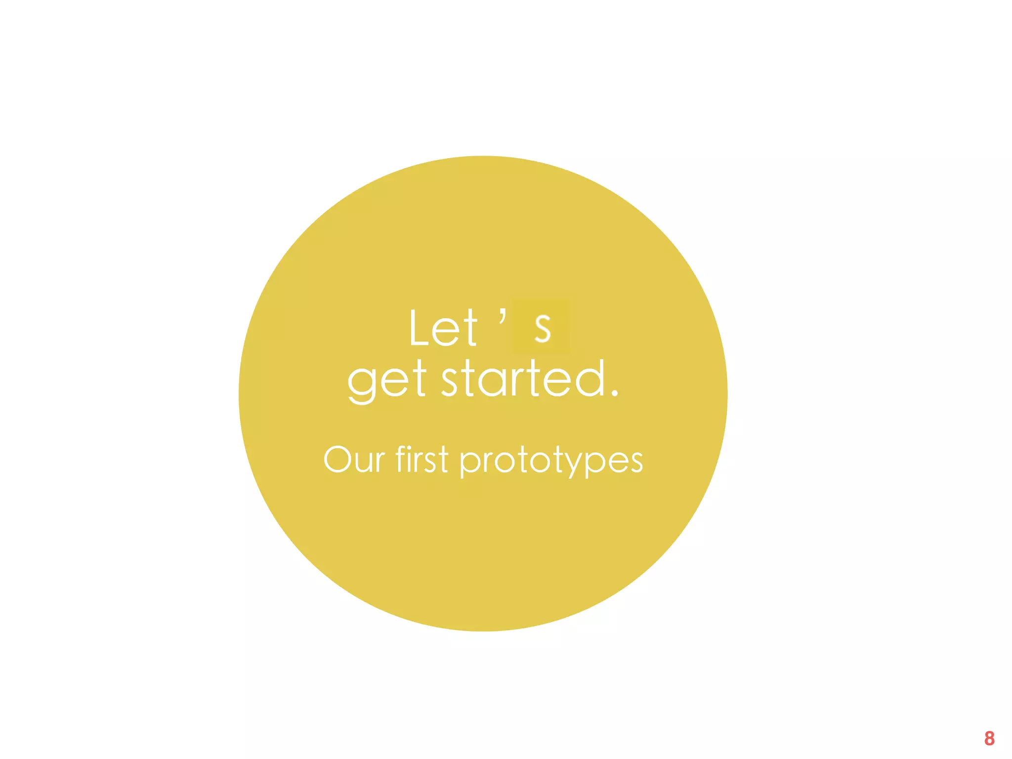 8
Let ’s
get started.
Our first prototypes
