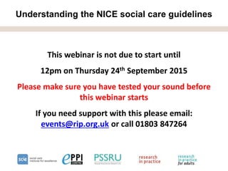 Understanding the NICE social care guidelines
This webinar is not due to start until
12pm on Thursday 24th September 2015
Please make sure you have tested your sound before
this webinar starts
If you need support with this please email:
events@rip.org.uk or call 01803 847264
 