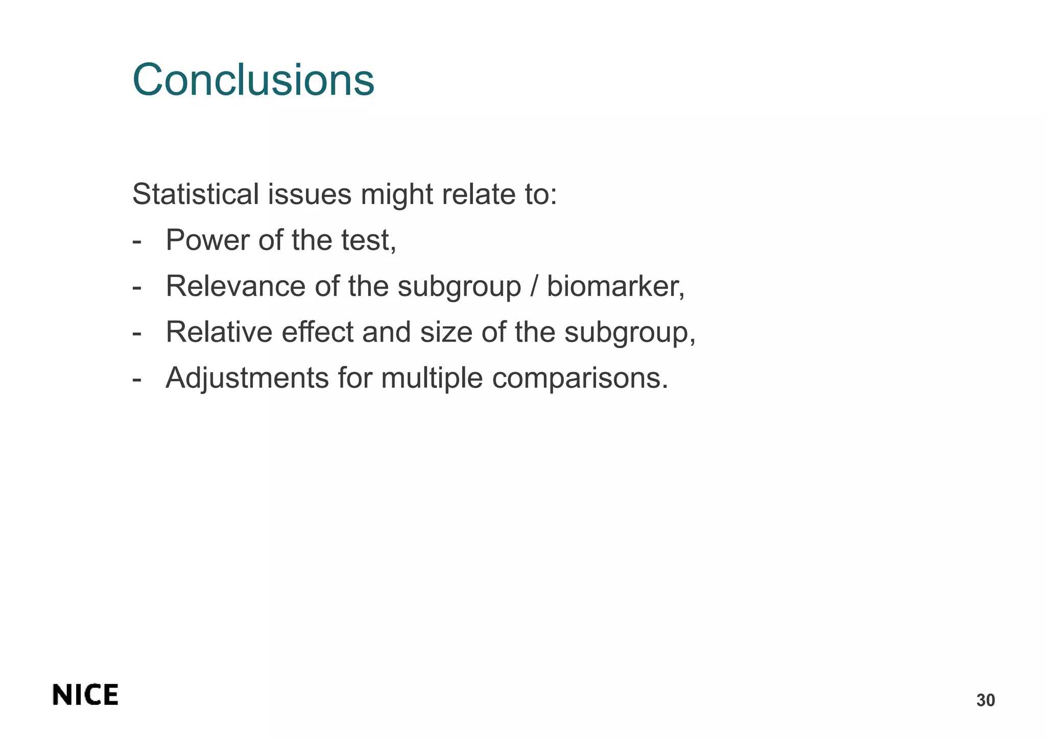 Conclusions
Statistical issues might relate to:
- Power of the test,
- Relevance of the subgroup / biomarker,
- Relative effect and size of the subgroup,
- Adjustments for multiple comparisons.
30
 