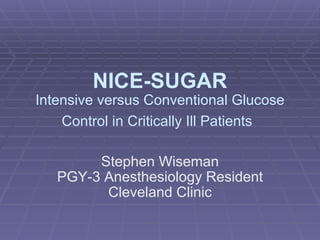 NICE-SUGAR
Intensive versus Conventional Glucose
    Control in Critically Ill Patients

        Stephen Wiseman
   PGY-3 Anesthesiology Resident
         Cleveland Clinic
 