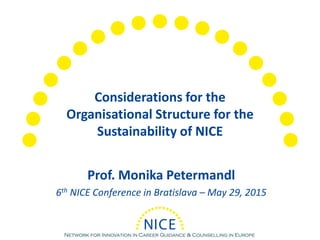 Considerations for the
Organisational Structure for the
Sustainability of NICE
Prof. Monika Petermandl
6th NICE Conference in Bratislava – May 29, 2015
 