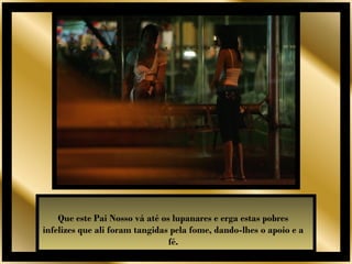 Que este Pai Nosso vá até os lupanares e erga estas pobres
infelizes que ali foram tangidas pela fome, dando-lhes o apoio e a
                                fé.
 