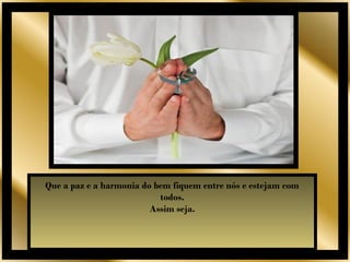 Que a paz e a harmonia do bem fiquem entre nós e estejam com
                           todos.
                         Assim seja.
 