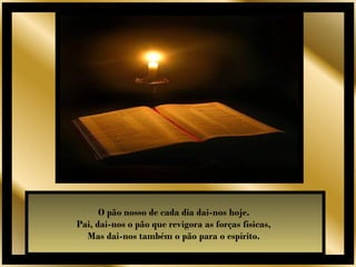 O pão nosso de cada dia dai-nos hoje.
Pai, dai-nos o pão que revigora as forças físicas,
  Mas dai-nos também o pão para o espírito.
 