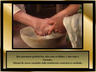 Que possamos perdoá-los, não com os lábios, e sim com o
                          Coração.
Afastai do nosso caminho todo sentimento contrário à caridade.
 