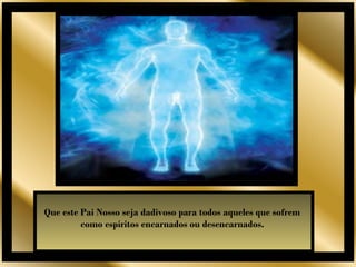 Que este Pai Nosso seja dadivoso para todos aqueles que sofrem
         como espíritos encarnados ou desencarnados.
 