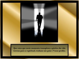 Que estes que neste momento transpõem o pórtico da vida
terrena para a espiritual, tenham um guia e Vosso perdão.
 
