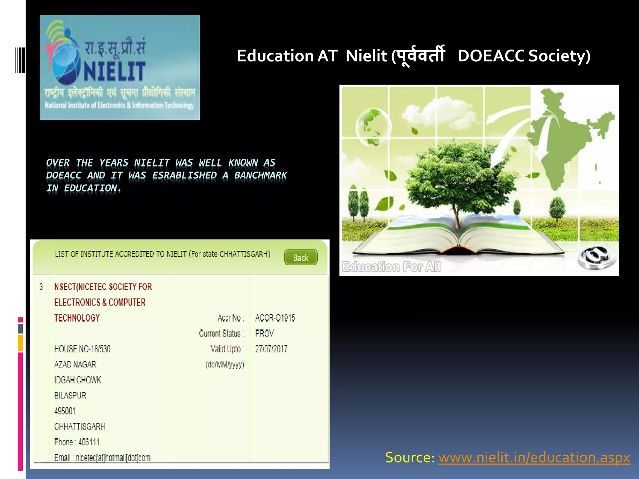OVER THE YEARS NIELIT WAS WELL KNOWN AS
DOEACC AND IT WAS ESRABLISHED A BANCHMARK
IN EDUCATION.
Education AT Nielit (पू्व्ती DOEACC Society)
Source: www.nielit.in/education.aspx
 