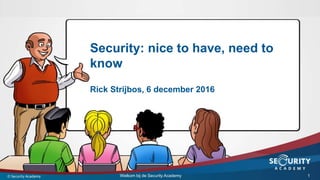 Security: nice to have, need to
know
Rick Strijbos, 6 december 2016
1Welkom bij de Security Academy
 