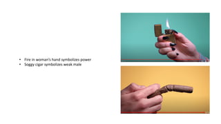 • Fire in woman’s hand symbolizes power
• Soggy cigar symbolizes weak male
 