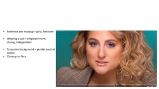 • Feminine eye makeup = girly, feminine
• Wearing a suit = empowerment,
strong, independent
• Turquoise background = gender neutral
colour
• Closeup on face
 