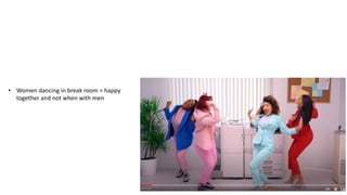 6
• Women dancing in break room = happy
together and not when with men
 