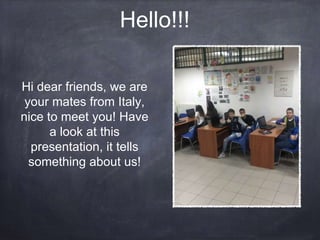 Hello!!!
Hi dear friends, we are
your mates from Italy,
nice to meet you! Have
a look at this
presentation, it tells
something about us!
 