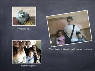 with my friends
When I was a little girl, with my two brothers
My lovely cat
 