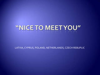 “NICE TO MEET YOU” LATVIA, CYPRUS, POLAND, NETHERLANDS, CZECH REBUPLIC 