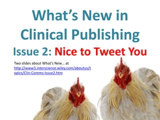 What’s New in
   Clinical Publishing
Issue 2: Nice to Tweet You
Two slides about What’s New… at
http://www3.interscience.wiley.com/aboutus/t
opics/Clin-Comms-Issue2.htm
 