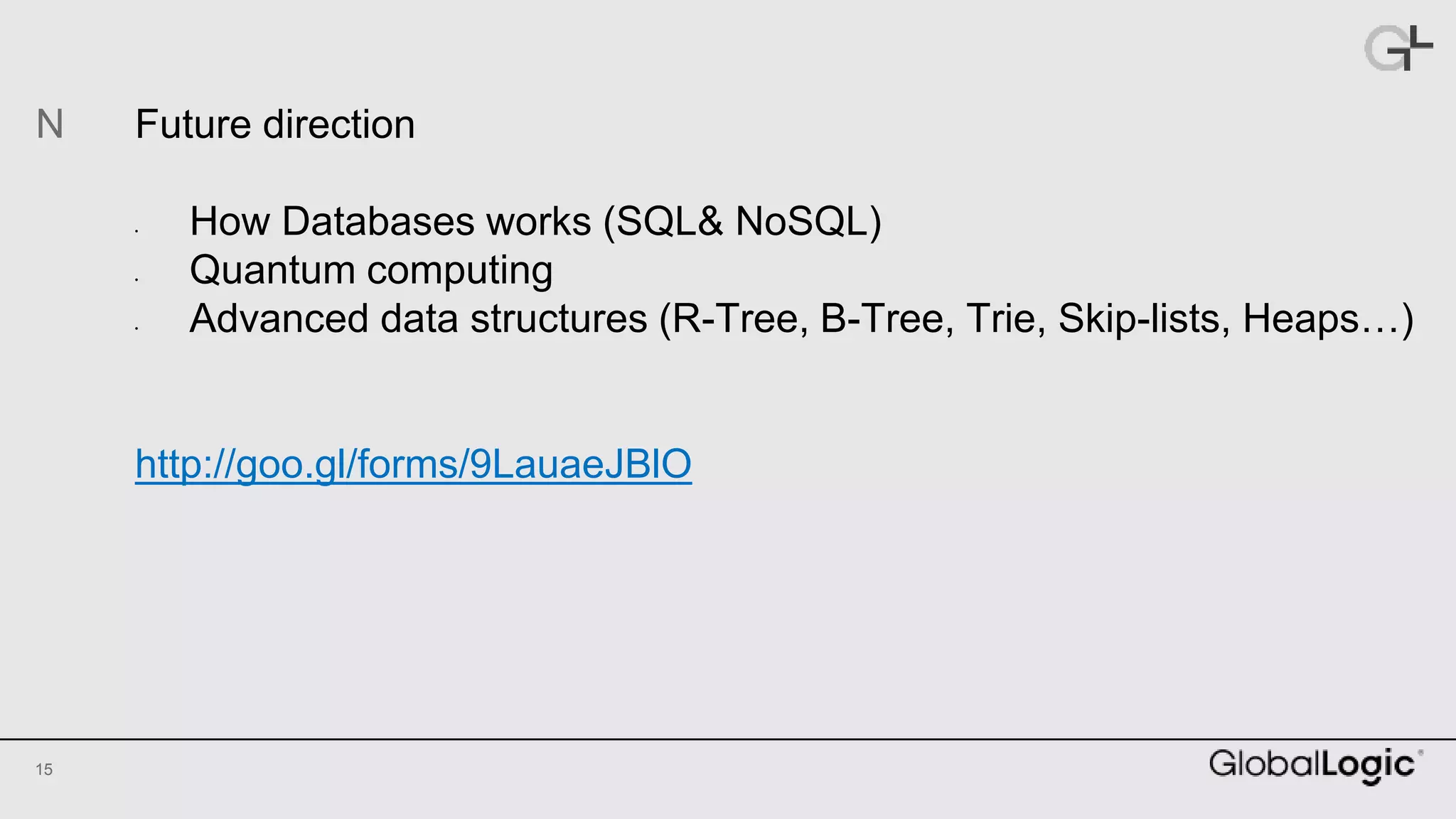 15
Future direction
• How Databases works (SQL& NoSQL)
• Quantum computing
• Advanced data structures (R-Tree, B-Tree, Trie, Skip-lists, Heaps…)
http://goo.gl/forms/9LauaeJBlO
N
 