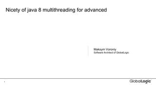 1
Nicety of java 8 multithreading for advanced
Maksym Voroniy
Software Architect of GlobalLogic
 
