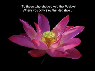 To those who showed you the Positive Where you only saw the Negative ...