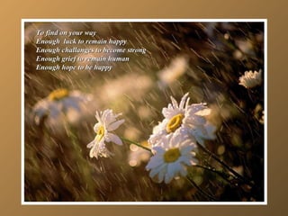 To find on your way Enough luck to remain happy Enough challanges to become strong Enough grief to remain human Enough hope to be happy