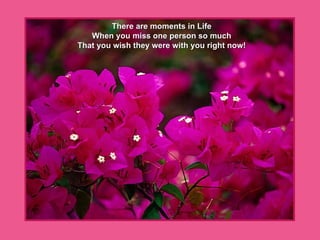 There are moments in Life When you miss one person so much That you wish they were with you right now! 
