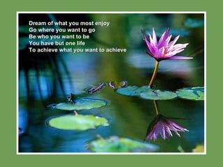 Dream of what you most enjoy Go where you want to go Be who you want to be You have but one life  To achieve what you want...