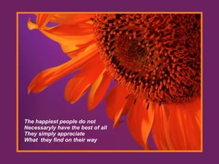 The happiest people do not Necessaryly have the best of all They simply appreciate  What  they find on their way 